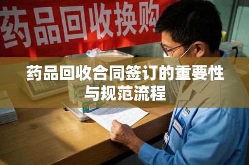 桂林药品回收合同签订的重要性与规范流程