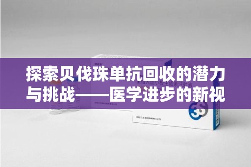 桂林探索贝伐珠单抗回收的潜力与挑战——医学进步的新视角
