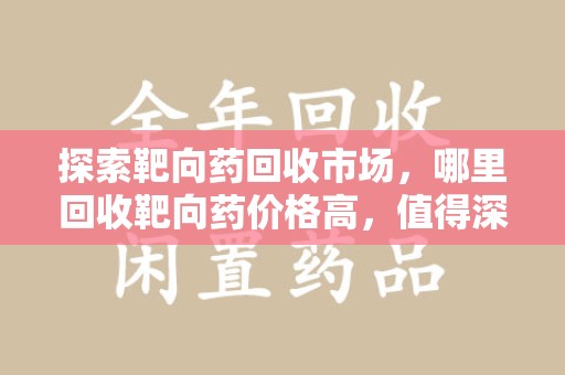 桂林探索靶向药回收市场，哪里回收靶向药价格高，值得深入了解