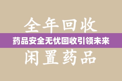 桂林药品安全无忧回收引领未来