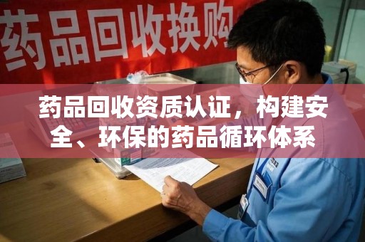 桂林药品回收资质认证，构建安全、环保的药品循环体系