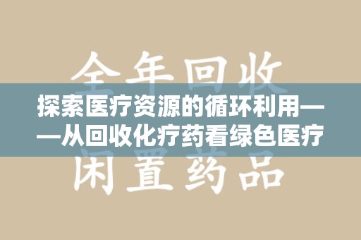 桂林探索医疗资源的循环利用——从回收化疗药看绿色医疗未来