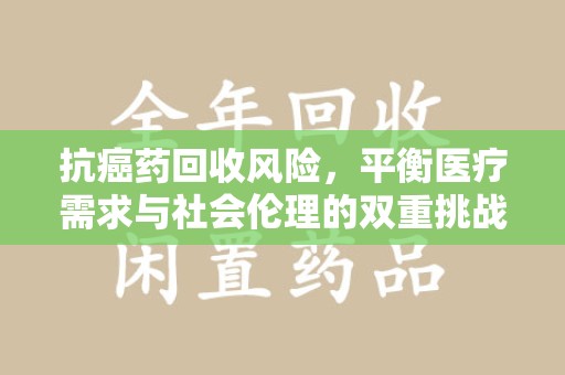 桂林抗癌药回收风险，平衡医疗需求与社会伦理的双重挑战