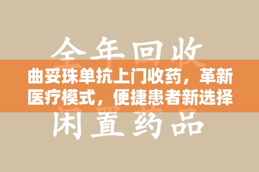 桂林曲妥珠单抗上门收药，革新医疗模式，便捷患者新选择