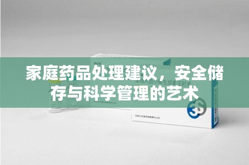 桂林家庭药品处理建议，安全储存与科学管理的艺术