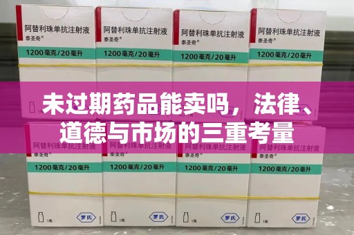桂林未过期药品能卖吗，法律、道德与市场的三重考量
