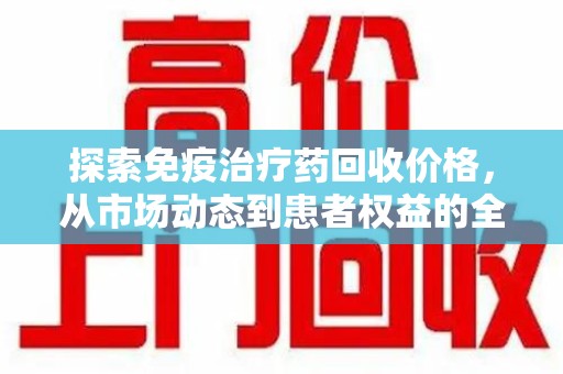 桂林探索免疫治疗药回收价格，从市场动态到患者权益的全面解析