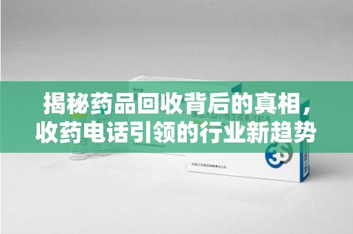 桂林揭秘药品回收背后的真相，收药电话引领的行业新趋势