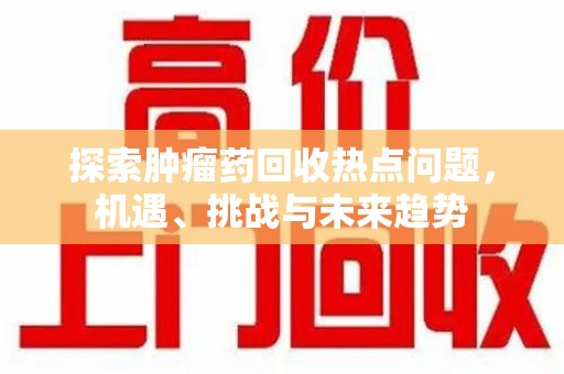 桂林探索肿瘤药回收热点问题，机遇、挑战与未来趋势