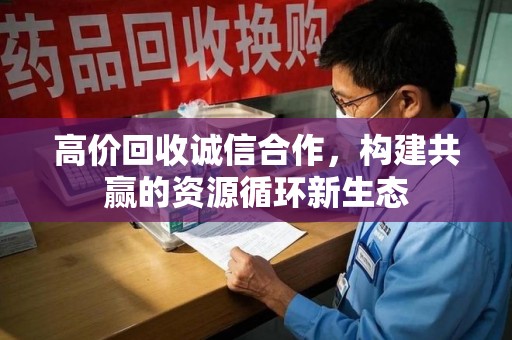 桂林高价回收诚信合作，构建共赢的资源循环新生态