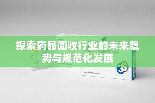 桂林探索药品回收行业的未来趋势与规范化发展