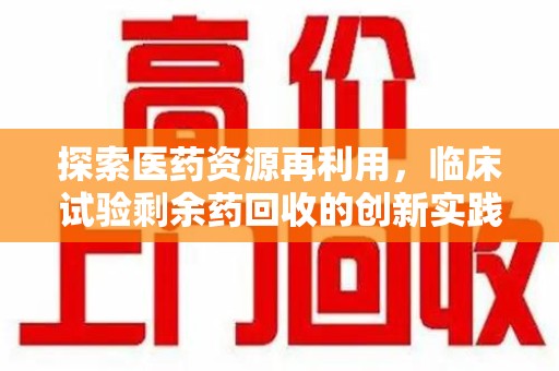 桂林探索医药资源再利用，临床试验剩余药回收的创新实践与社会意义