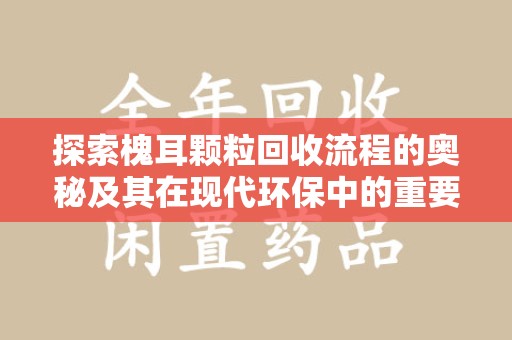 桂林探索槐耳颗粒回收流程的奥秘及其在现代环保中的重要作用