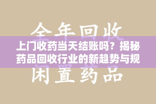 桂林上门收药当天结账吗？揭秘药品回收行业的新趋势与规范