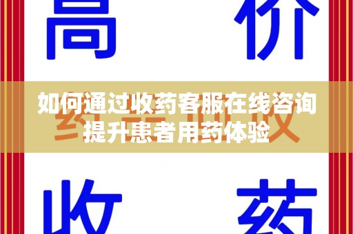 桂林如何通过收药客服在线咨询提升患者用药体验