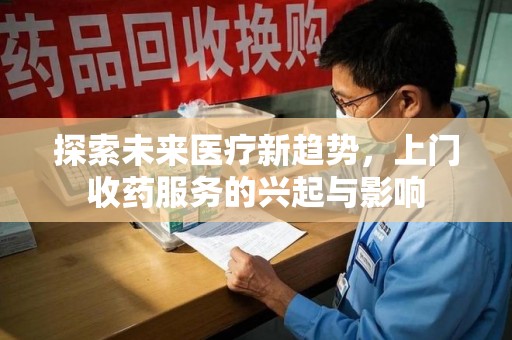 桂林探索未来医疗新趋势，上门收药服务的兴起与影响