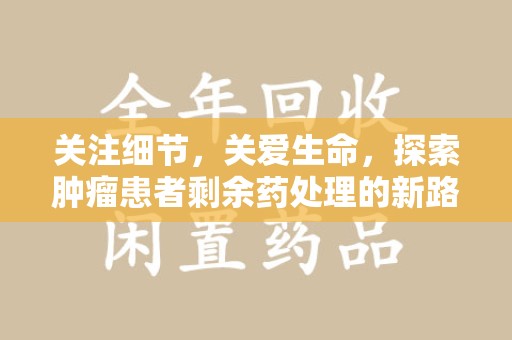 桂林关注细节，关爱生命，探索肿瘤患者剩余药处理的新路径