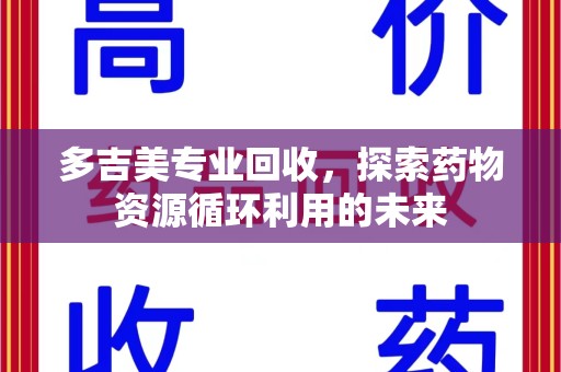 桂林多吉美专业回收，探索药物资源循环利用的未来