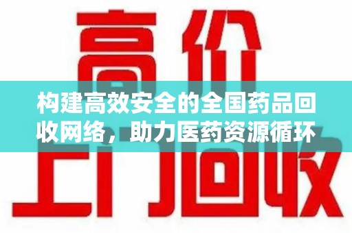 桂林构建高效安全的全国药品回收网络，助力医药资源循环利用