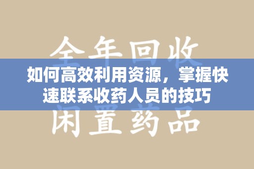 桂林如何高效利用资源，掌握快速联系收药人员的技巧