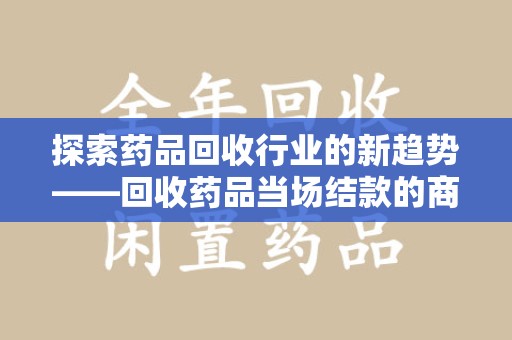 桂林探索药品回收行业的新趋势——回收药品当场结款的商业逻辑
