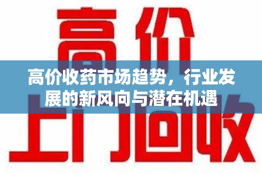 桂林高价收药市场趋势，行业发展的新风向与潜在机遇