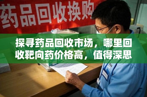 桂林探寻药品回收市场，哪里回收靶向药价格高，值得深思