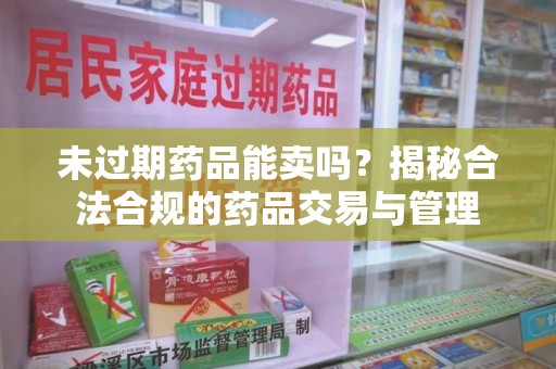 桂林未过期药品能卖吗？揭秘合法合规的药品交易与管理
