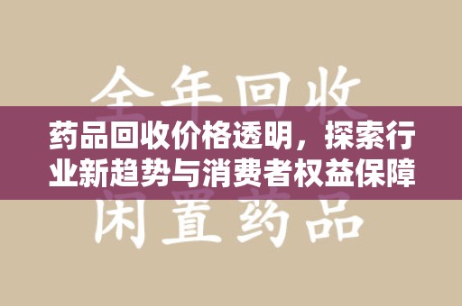桂林药品回收价格透明，探索行业新趋势与消费者权益保障