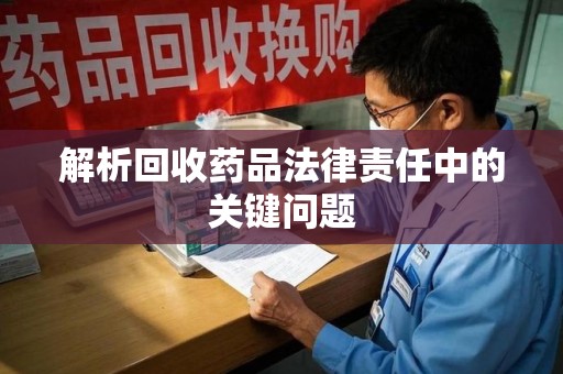 桂林解析回收药品法律责任中的关键问题