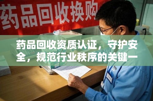 桂林药品回收资质认证，守护安全，规范行业秩序的关键一步