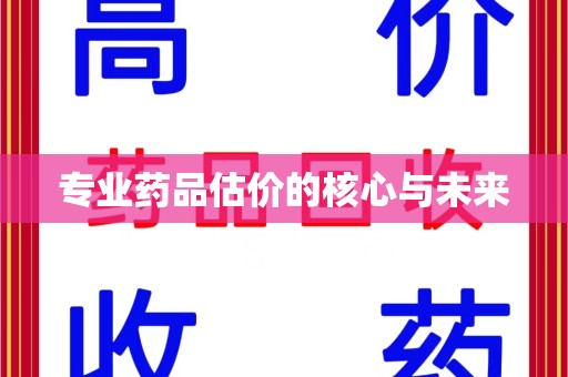 桂林专业药品估价的核心与未来