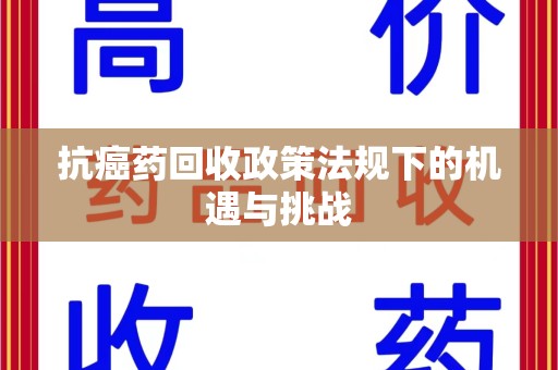桂林抗癌药回收政策法规下的机遇与挑战