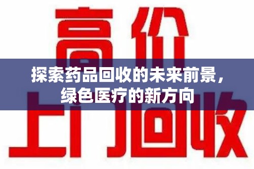 桂林探索药品回收的未来前景，绿色医疗的新方向