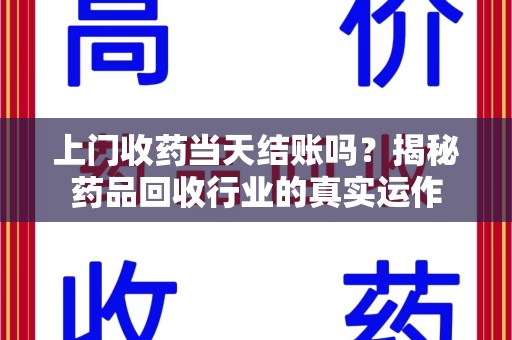 桂林上门收药当天结账吗？揭秘药品回收行业的真实运作