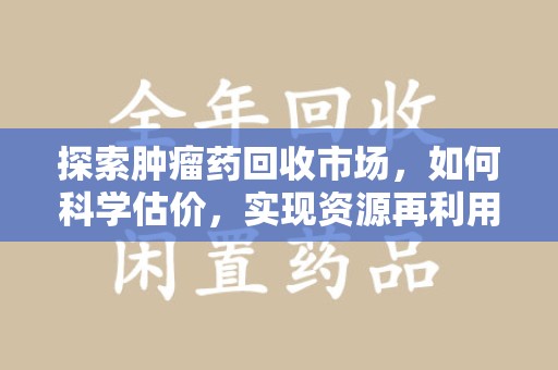 桂林探索肿瘤药回收市场，如何科学估价，实现资源再利用？