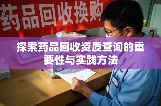 桂林探索药品回收资质查询的重要性与实践方法
