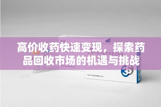 桂林高价收药快速变现，探索药品回收市场的机遇与挑战