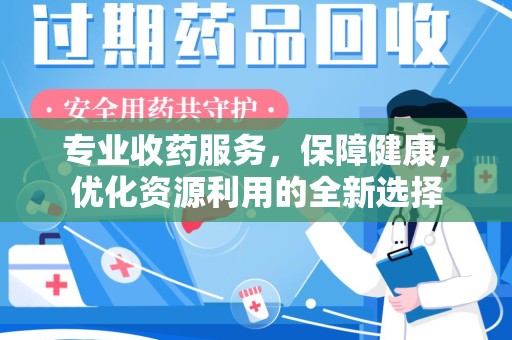 桂林专业收药服务，保障健康，优化资源利用的全新选择