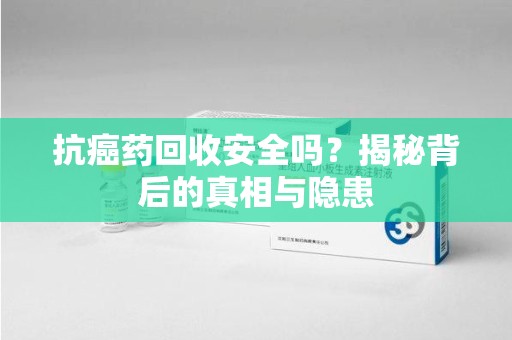 桂林抗癌药回收安全吗？揭秘背后的真相与隐患