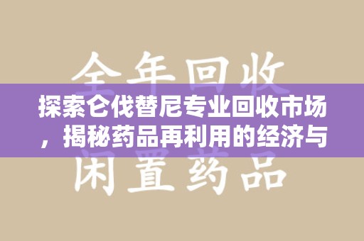 桂林探索仑伐替尼专业回收市场，揭秘药品再利用的经济与环保价值