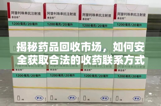 桂林揭秘药品回收市场，如何安全获取合法的收药联系方式