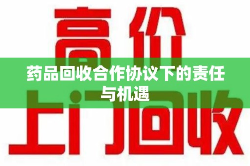 桂林药品回收合作协议下的责任与机遇