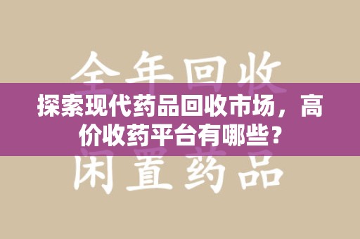 桂林探索现代药品回收市场，高价收药平台有哪些？