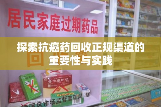 桂林探索抗癌药回收正规渠道的重要性与实践