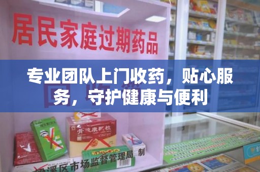 桂林专业团队上门收药，贴心服务，守护健康与便利