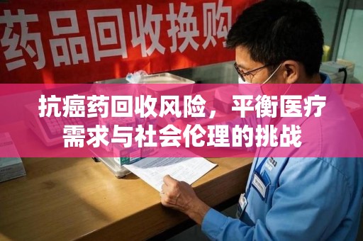 桂林抗癌药回收风险，平衡医疗需求与社会伦理的挑战