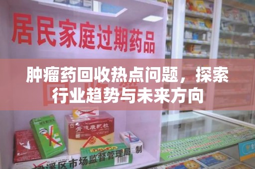 桂林肿瘤药回收热点问题，探索行业趋势与未来方向