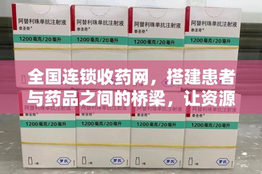 桂林全国连锁收药网，搭建患者与药品之间的桥梁，让资源更高效流动