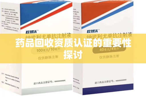 桂林药品回收资质认证的重要性探讨